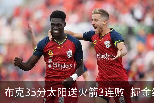 布克35分太阳送火箭3连败 掘金终结热火5连胜